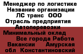 Менеджер по логистике › Название организации ­ ЛС-транс, ООО › Отрасль предприятия ­ Автоперевозки › Минимальный оклад ­ 30 000 - Все города Работа » Вакансии   . Амурская обл.,Константиновский р-н